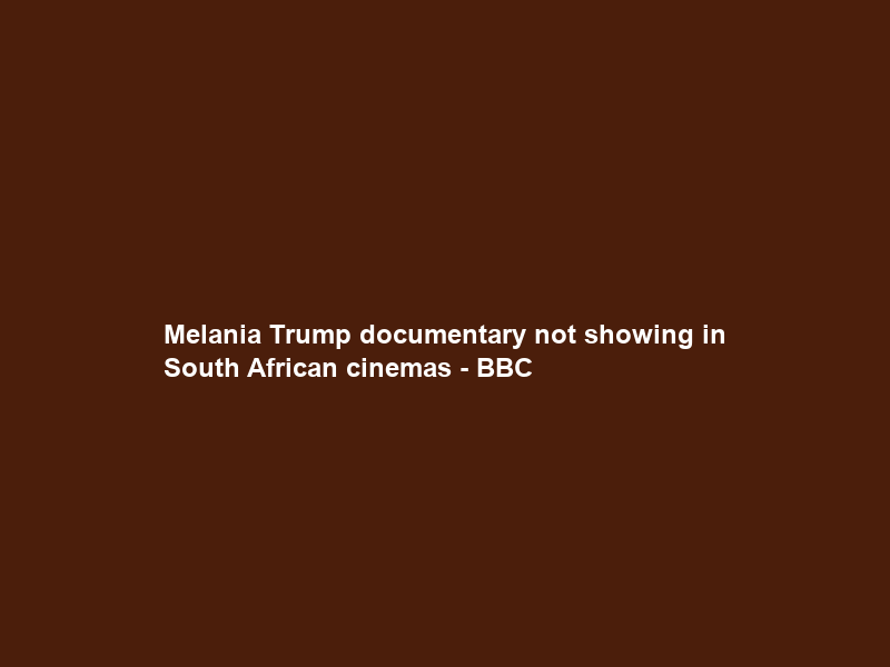Melania Trump documentary not showing in South African cinemas – BBC