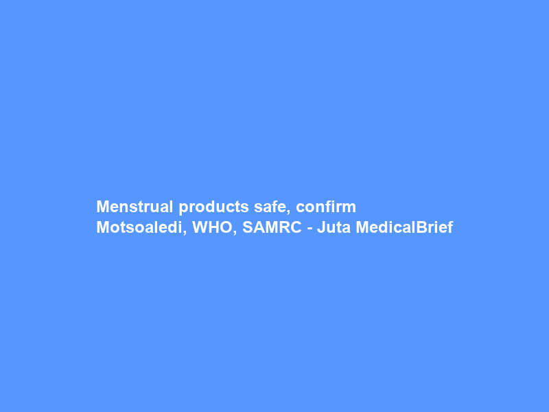 Menstrual products safe, confirm Motsoaledi, WHO, SAMRC – Juta MedicalBrief