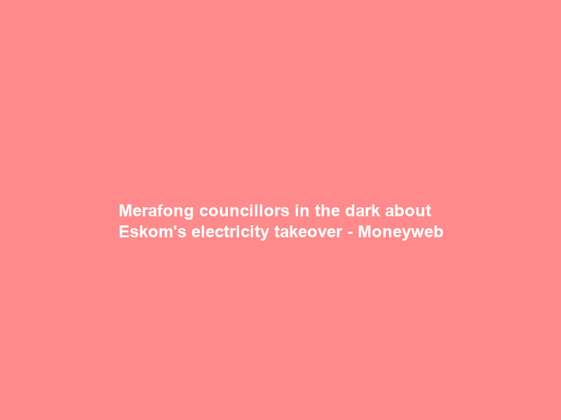 Merafong councillors in the dark about Eskom’s electricity takeover – Moneyweb