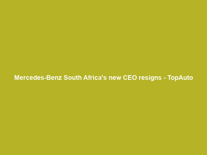 Mercedes-Benz South Africa’s new CEO resigns – TopAuto