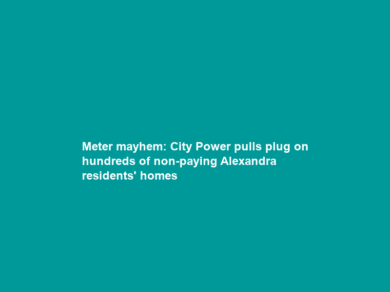 Meter mayhem: City Power pulls plug on hundreds of non-paying Alexandra residents’ homes