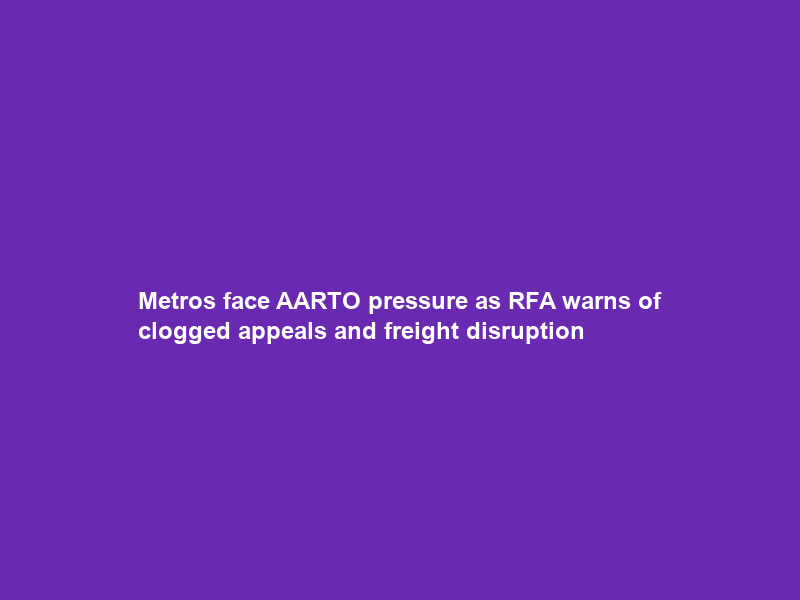 Metros face AARTO pressure as RFA warns of clogged appeals and freight disruption