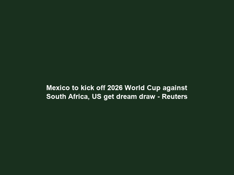 Mexico to kick off 2026 World Cup against South Africa, US get dream draw – Reuters