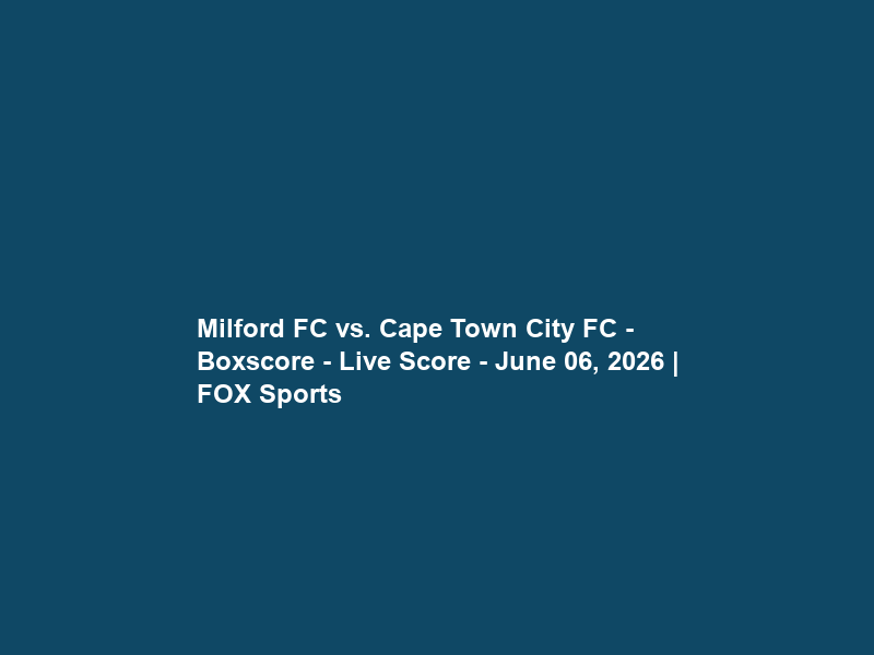 Milford FC vs. Cape Town City FC – Boxscore – Live Score – June 06, 2026 | FOX Sports