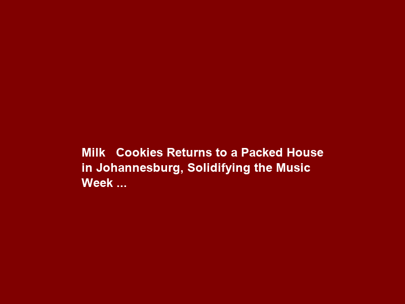 Milk + Cookies Returns to a Packed House in Johannesburg, Solidifying the Music Week …