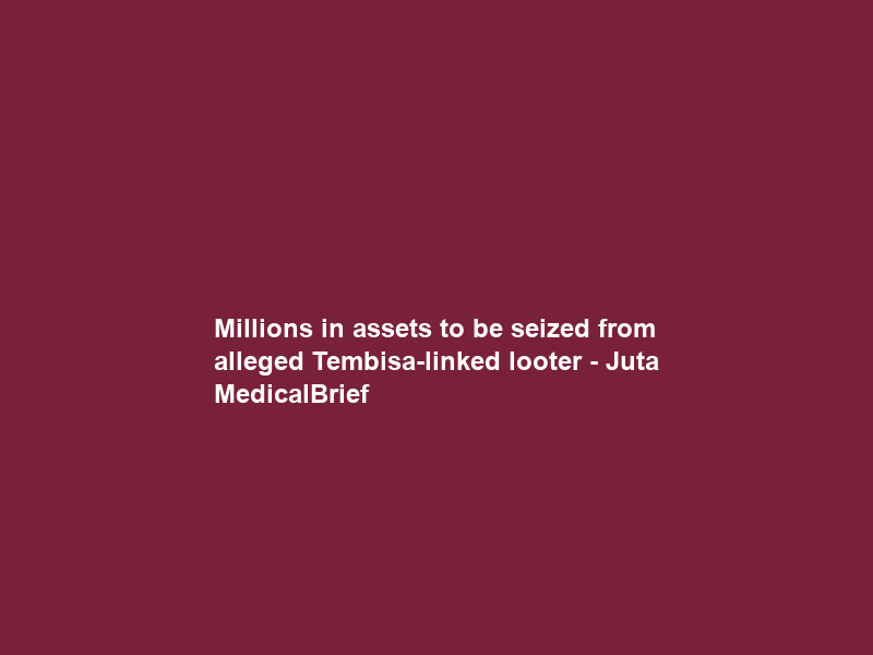 Millions in assets to be seized from alleged Tembisa-linked looter – Juta MedicalBrief
