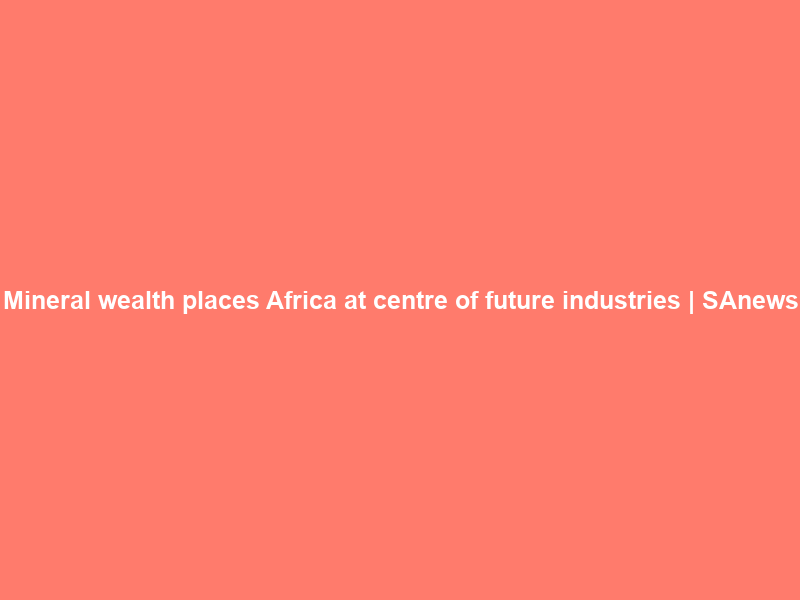 Mineral wealth places Africa at centre of future industries | SAnews