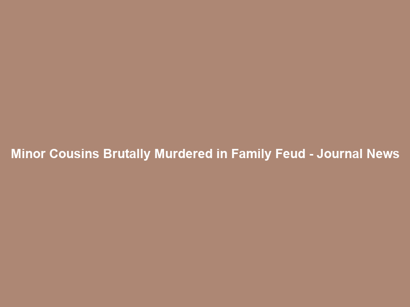 Minor Cousins Brutally Murdered in Family Feud – Journal News