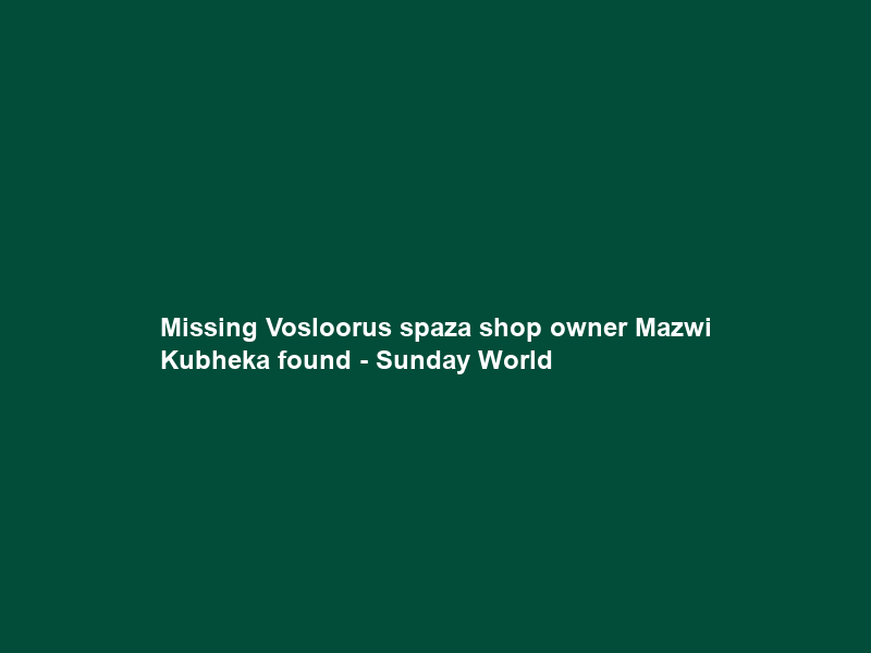Missing Vosloorus spaza shop owner Mazwi Kubheka found – Sunday World