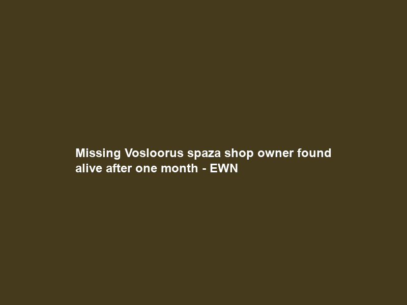 Missing Vosloorus spaza shop owner found alive after one month – EWN