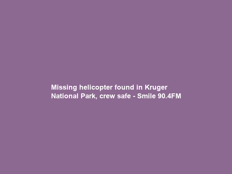 Missing helicopter found in Kruger National Park, crew safe – Smile 90.4FM
