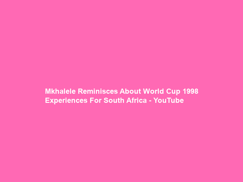 Mkhalele Reminisces About World Cup 1998 Experiences For South Africa – YouTube