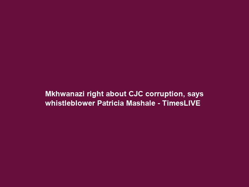 Mkhwanazi right about CJC corruption, says whistleblower Patricia Mashale – TimesLIVE