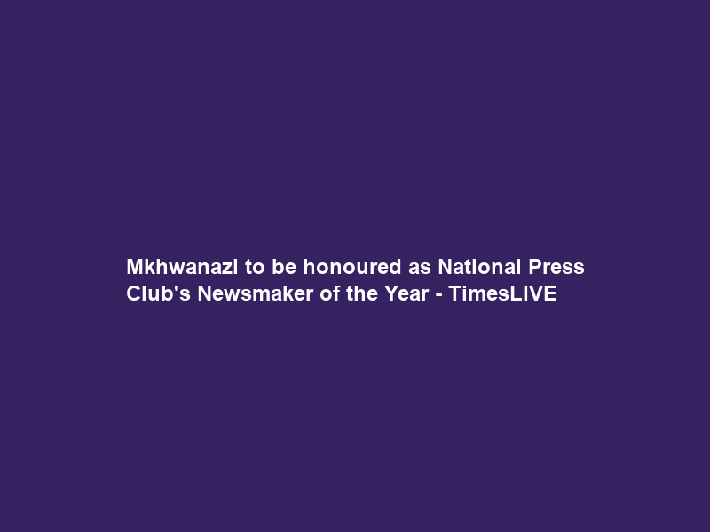 Mkhwanazi to be honoured as National Press Club’s Newsmaker of the Year – TimesLIVE