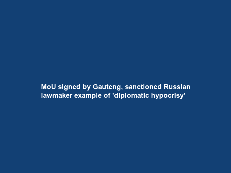 MoU signed by Gauteng, sanctioned Russian lawmaker example of ‘diplomatic hypocrisy’
