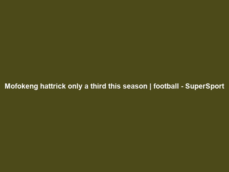 Mofokeng hattrick only a third this season | football – SuperSport