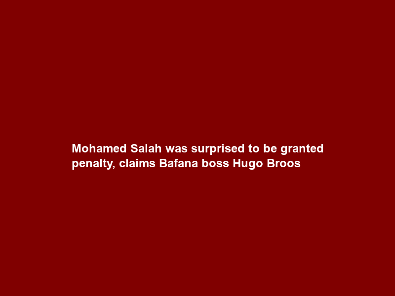 Mohamed Salah was surprised to be granted penalty, claims Bafana boss Hugo Broos