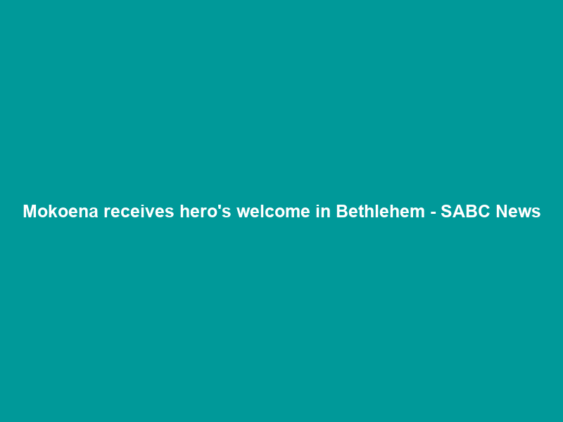 Mokoena receives hero’s welcome in Bethlehem – SABC News