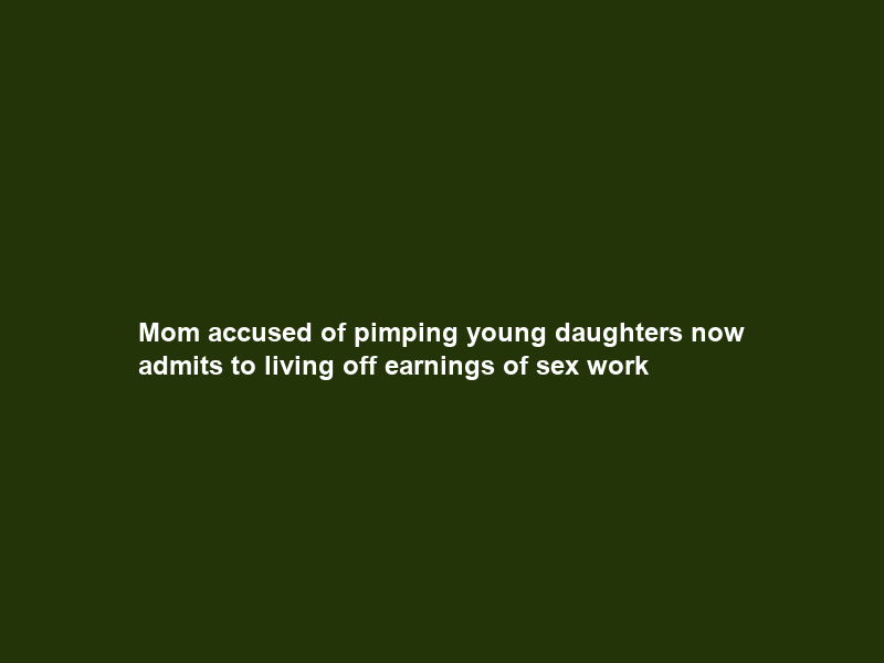 Mom accused of pimping young daughters now admits to living off earnings of sex work