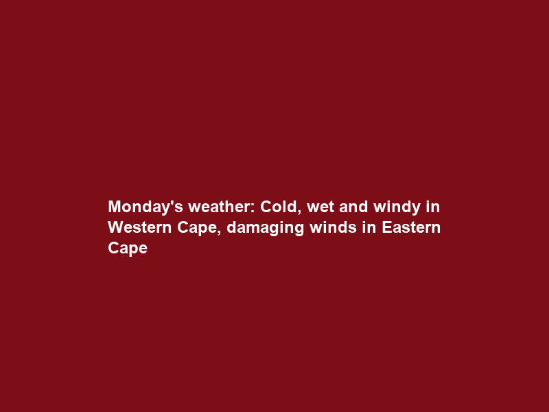 Monday’s weather: Cold, wet and windy in Western Cape, damaging winds in Eastern Cape
