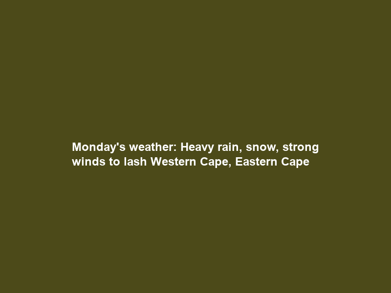 Monday’s weather: Heavy rain, snow, strong winds to lash Western Cape, Eastern Cape