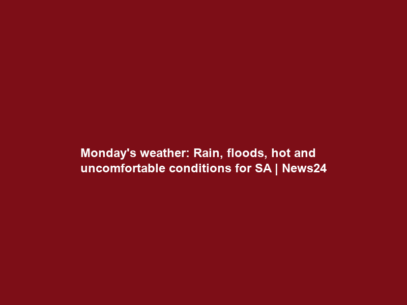 Monday’s weather: Rain, floods, hot and uncomfortable conditions for SA | News24