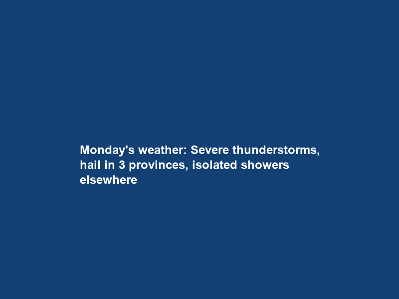 Monday’s weather: Severe thunderstorms, hail in 3 provinces, isolated showers elsewhere