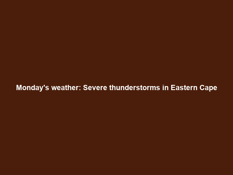 Monday’s weather: Severe thunderstorms in Eastern Cape; isolated showers elsewhere