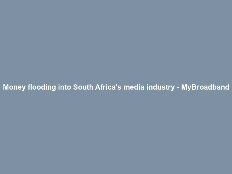Money flooding into South Africa’s media industry – MyBroadband
