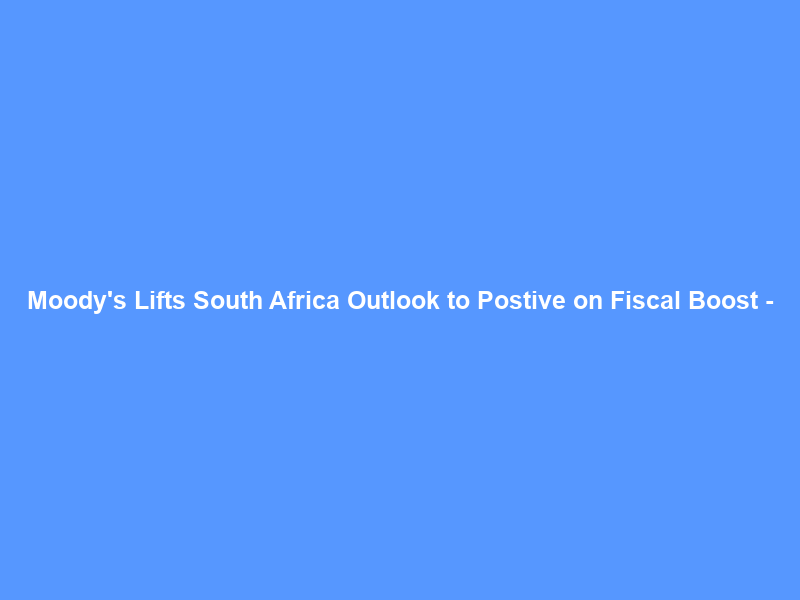 Moody’s Lifts South Africa Outlook to Postive on Fiscal Boost –