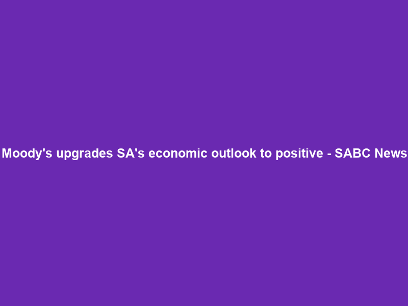 Moody’s upgrades SA’s economic outlook to positive – SABC News