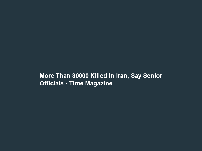 More Than 30000 Killed in Iran, Say Senior Officials – Time Magazine
