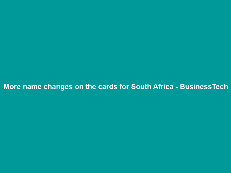 More name changes on the cards for South Africa – BusinessTech