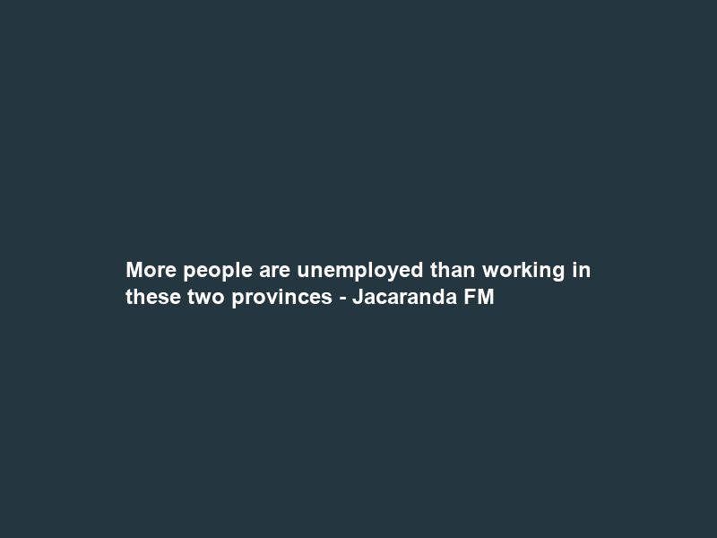 More people are unemployed than working in these two provinces – Jacaranda FM