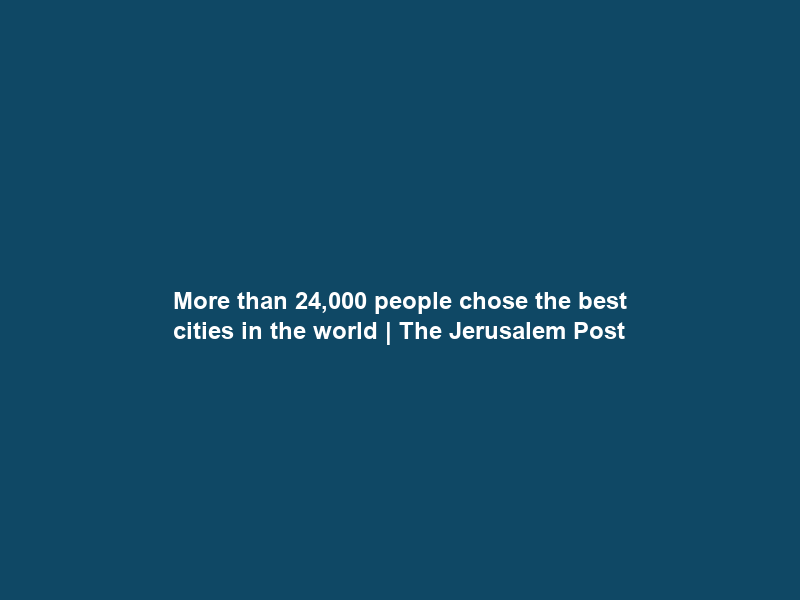 More than 24,000 people chose the best cities in the world | The Jerusalem Post
