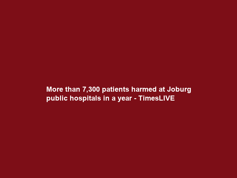 More than 7,300 patients harmed at Joburg public hospitals in a year – TimesLIVE