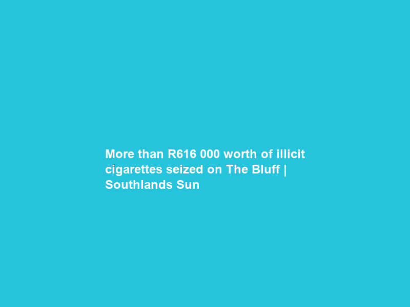 More than R616 000 worth of illicit cigarettes seized on The Bluff | Southlands Sun