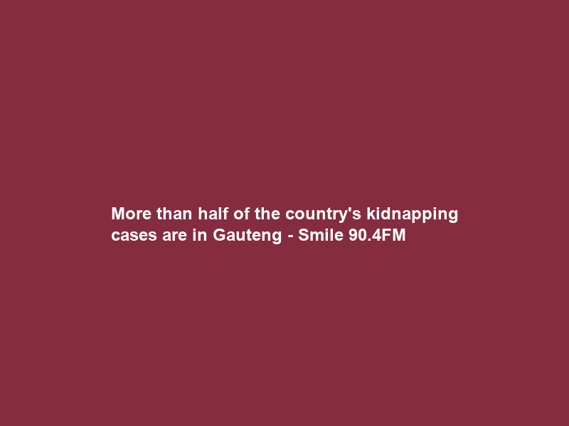 More than half of the country’s kidnapping cases are in Gauteng – Smile 90.4FM