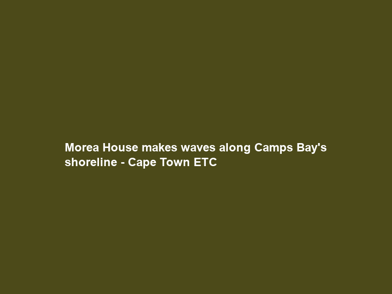 Morea House makes waves along Camps Bay’s shoreline – Cape Town ETC