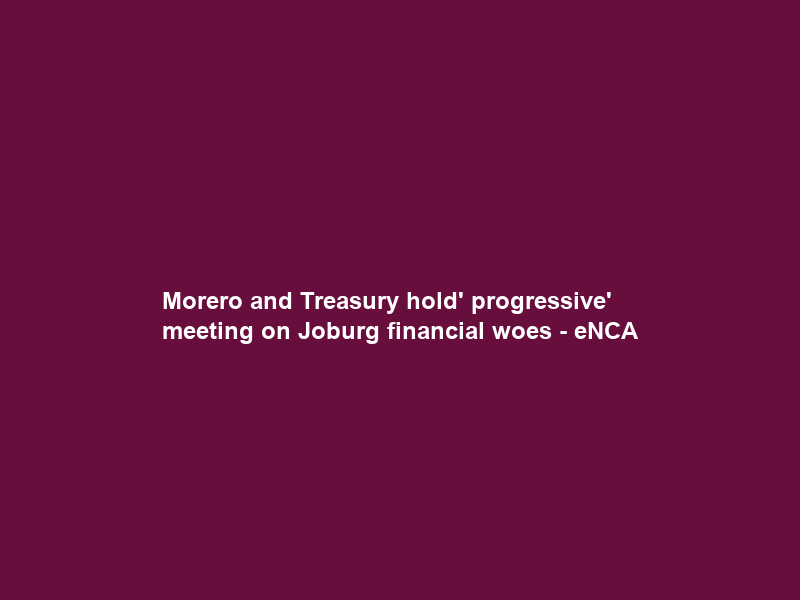 Morero and Treasury hold’ progressive’ meeting on Joburg financial woes – eNCA