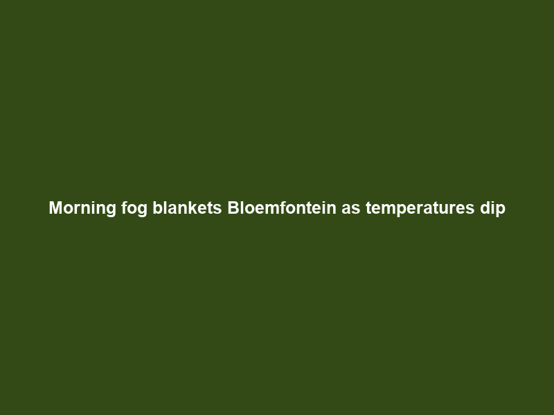 Morning fog blankets Bloemfontein as temperatures dip