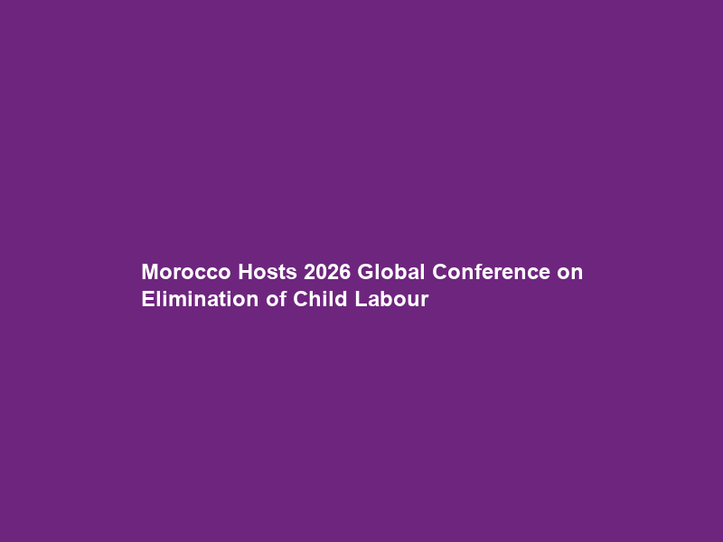 Morocco Hosts 2026 Global Conference on Elimination of Child Labour