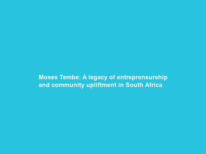 Moses Tembe: A legacy of entrepreneurship and community upliftment in South Africa