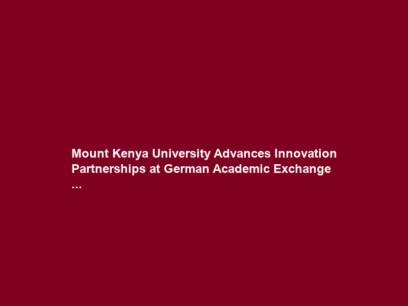 Mount Kenya University Advances Innovation Partnerships at German Academic Exchange …