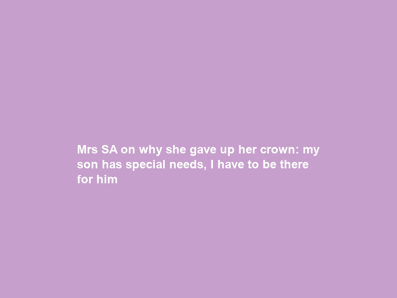 Mrs SA on why she gave up her crown: my son has special needs, I have to be there for him