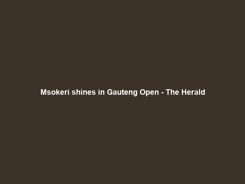 Msokeri shines in Gauteng Open – The Herald