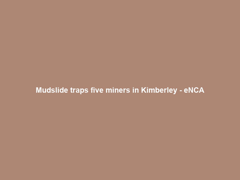 Mudslide traps five miners in Kimberley – eNCA