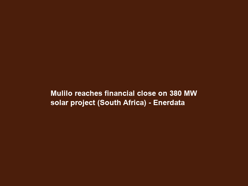 Mulilo reaches financial close on 380 MW solar project (South Africa) – Enerdata