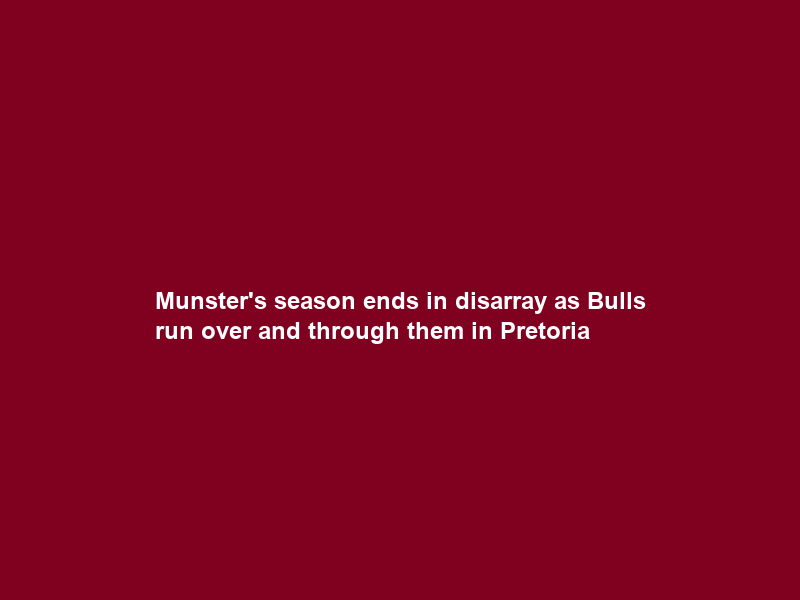 Munster’s season ends in disarray as Bulls run over and through them in Pretoria