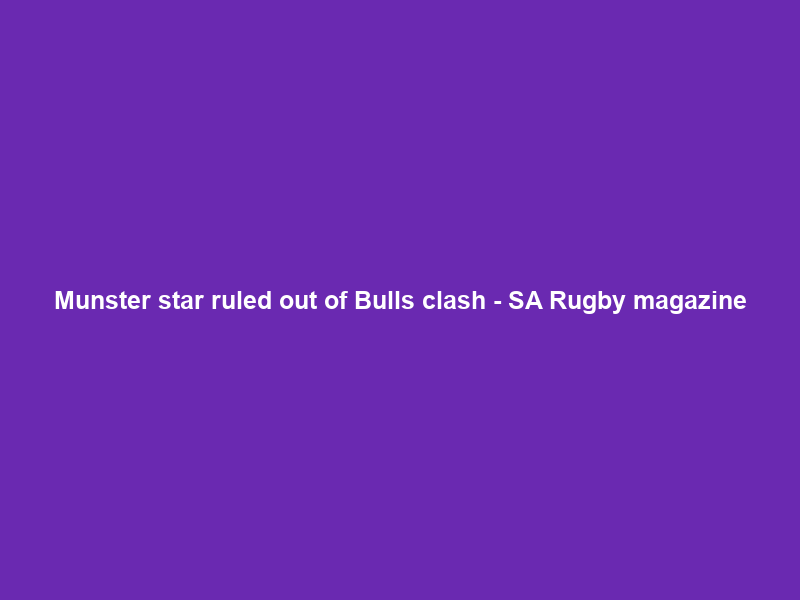 Munster star ruled out of Bulls clash – SA Rugby magazine
